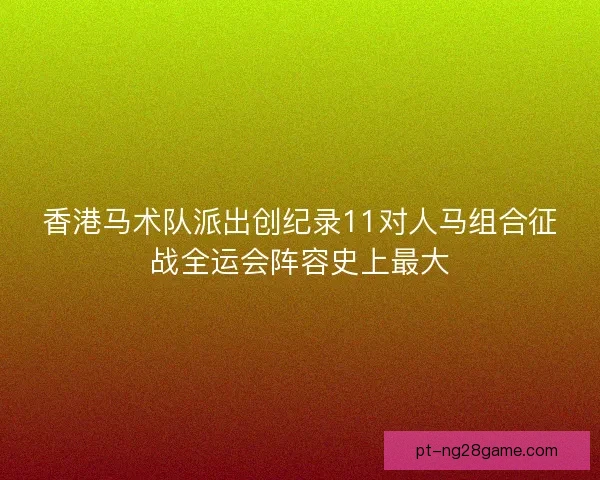 香港马术队派出创纪录11对人马组合征战全运会阵容史上最大